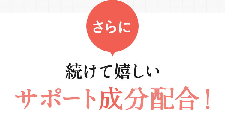 さらに 続けて嬉しいサポート成分配合！